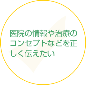 医院の情報や治療のコンセプトなどを正しく伝えたい